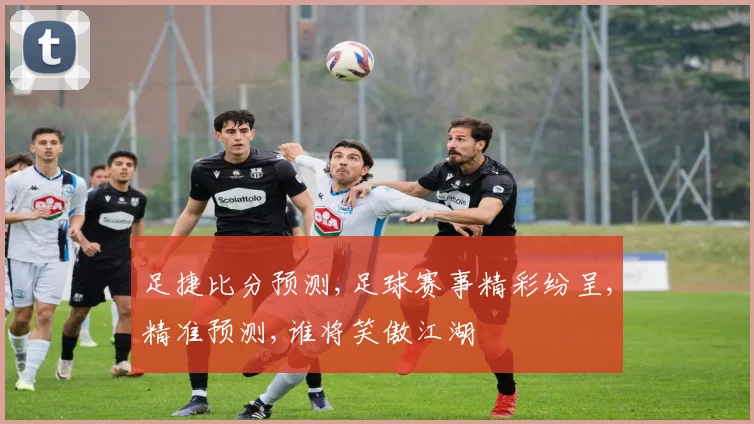 足捷比分预测,足球赛事精彩纷呈,精准预测,谁将笑傲江湖