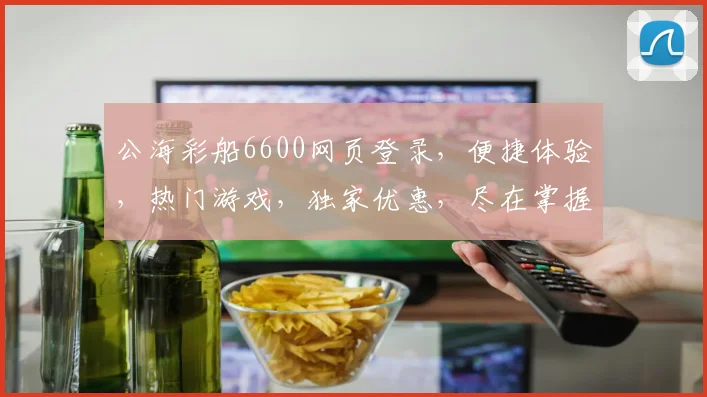 公海彩船6600网页登录，便捷体验，热门游戏，独家优惠，尽在掌握，畅游不设限，一触即达