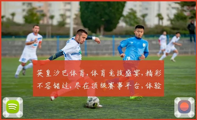 英皇沙巴体育,体育竞技盛宴,精彩不容错过,尽在顶级赛事平台,体验极致竞技魅力。
