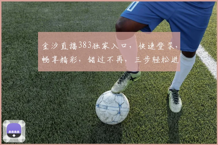金沙直播383独家入口，快速登录，畅享精彩，错过不再，三步轻松进入，不容错过
