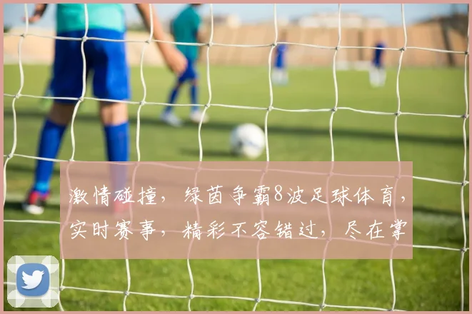 激情碰撞，绿茵争霸8波足球体育，实时赛事，精彩不容错过，尽在掌握