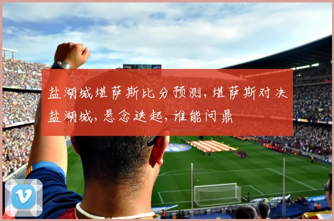 盐湖城堪萨斯比分预测,堪萨斯对决盐湖城,悬念迭起,谁能问鼎