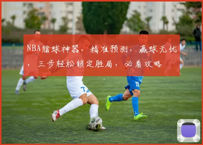 NBA赌球神器，精准预测，赢球无忧，三步轻松锁定胜局，必看攻略