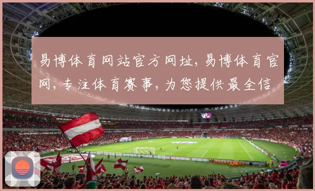 易博体育网站官方网址,易博体育官网,专注体育赛事,为您提供最全信息,一网打尽