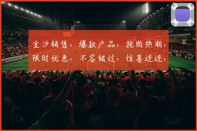 金沙销售，爆款产品，抢购热潮，限时优惠，不容错过，惊喜连连，抢购从速，错过再无