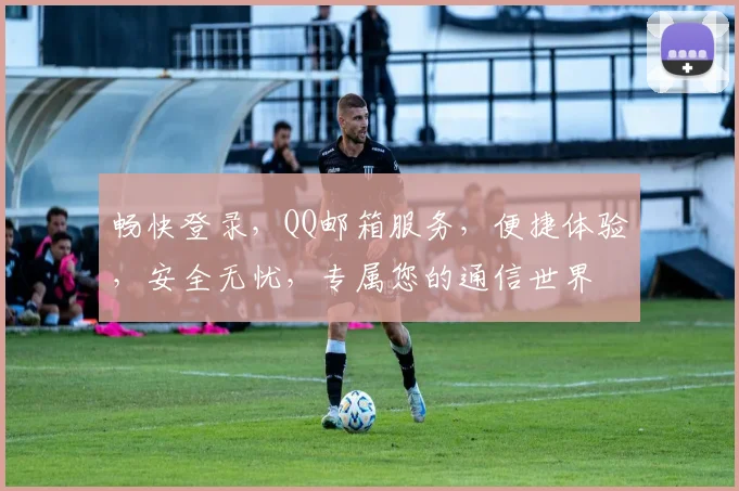 畅快登录，QQ邮箱服务，便捷体验，安全无忧，专属您的通信世界