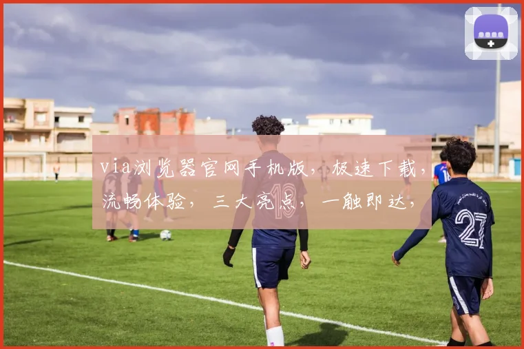 via浏览器官网手机版，极速下载，流畅体验，三大亮点，一触即达，畅享无界，必看攻略