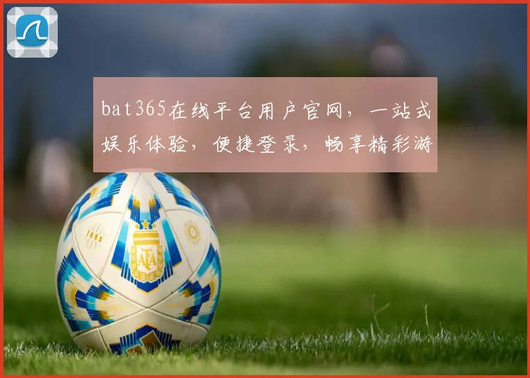 bat365在线平台用户官网，一站式娱乐体验，便捷登录，畅享精彩游戏逗逗逗