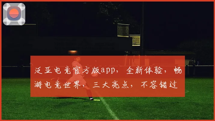 泛亚电竞官方版app，全新体验，畅游电竞世界，三大亮点，不容错过，尽在掌握