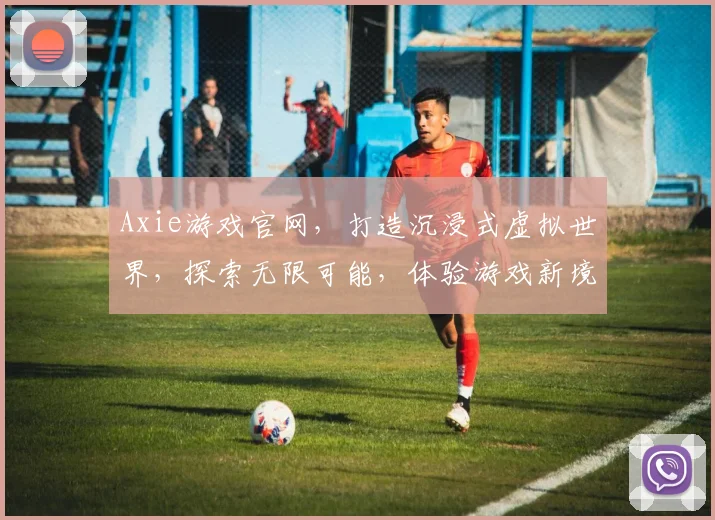Axie游戏官网，打造沉浸式虚拟世界，探索无限可能，体验游戏新境界，尽在其中