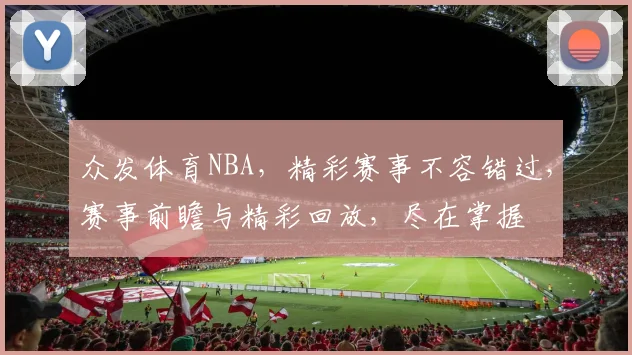 众发体育NBA，精彩赛事不容错过，赛事前瞻与精彩回放，尽在掌握