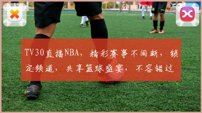 TV30直播NBA，精彩赛事不间断，锁定频道，共享篮球盛宴，不容错过，惊喜连连