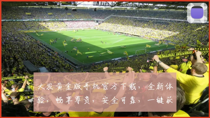 大发黄金版手机官方下载，全新体验，畅享尊贵，安全可靠，一键获取，不容错过，三重惊喜，等你来拿