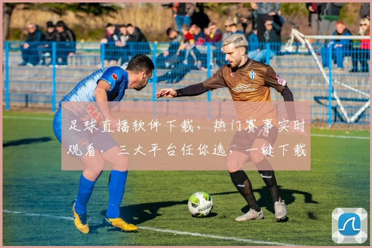 足球直播软件下载，热门赛事实时观看，三大平台任你选，一键下载，畅享精彩