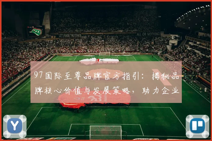 97国际至尊品牌官方指引：揭秘品牌核心价值与发展策略，助力企业腾飞
